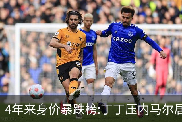 4年来身价暴跌榜:丁丁压内马尔居首 加维、B席、孙兴慜、萨内在列